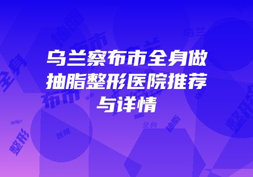 乌兰察布市全身做抽脂整形医院推荐与详情