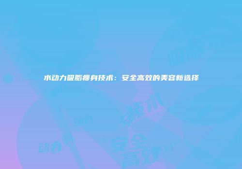 水动力吸脂瘦身技术：安全高效的美容新选择