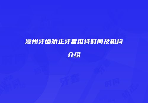 漳州牙齿矫正牙套维持时间及机构介绍
