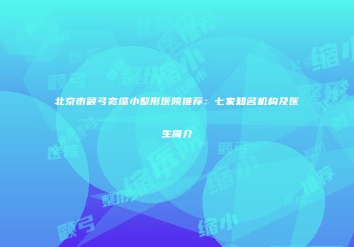 北京市颧弓宽缩小整形医院推荐：七家知名机构及医生简介