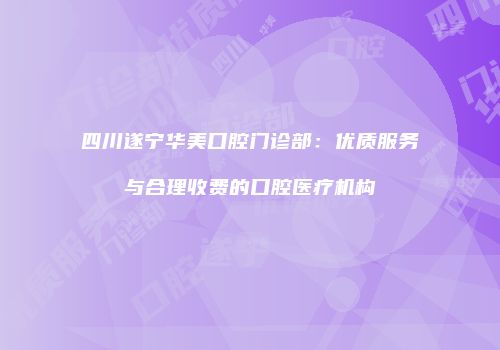 四川遂宁华美口腔门诊部：优质服务与合理收费的口腔医疗机构