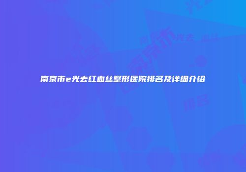 南京市e光去红血丝整形医院排名及详细介绍