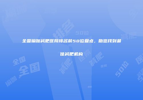 全国瑜伽减肥医院排名前50位盘点，助您找到最佳减肥机构