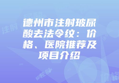 德州市注射玻尿酸去法令纹：价格、医院推荐及项目介绍