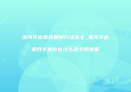 漯河牙齿覆合哪种方法安全_漯河牙齿覆合手术存在什么安全隐患呢