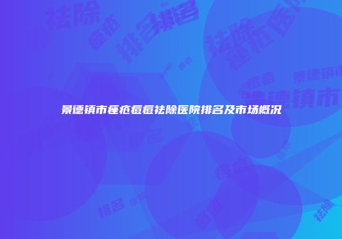 景德镇市痤疮痘痘祛除医院排名及市场概况
