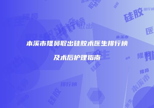 本溪市隆鼻取出硅胶术医生排行榜及术后护理指南
