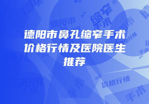 德阳市鼻孔缩窄手术价格行情及医院医生推荐