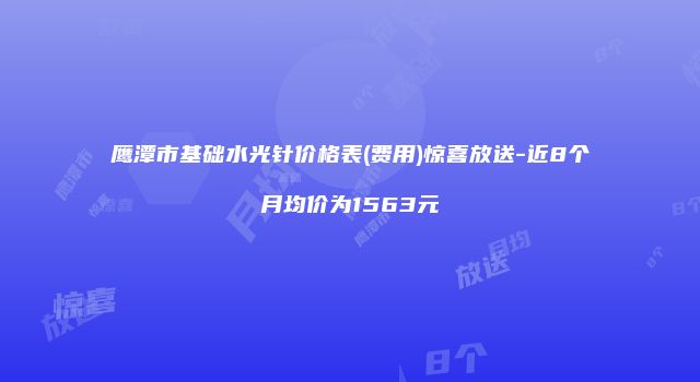 鹰潭市基础水光针价格表(费用)惊喜放送-近8个月均价为1563元