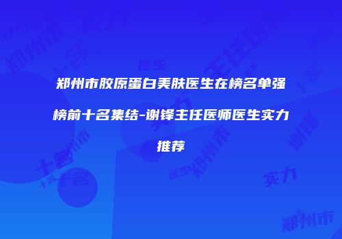 郑州市胶原蛋白美肤医生在榜名单强榜前十名集结-谢锋主任医师医生实力推荐