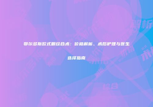 鄂尔多斯欧式眼综合术：价格解析、术后护理与医生选择指南