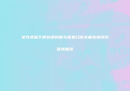 女性视角下的包皮问题与张家口市无痛包皮环切医院推荐