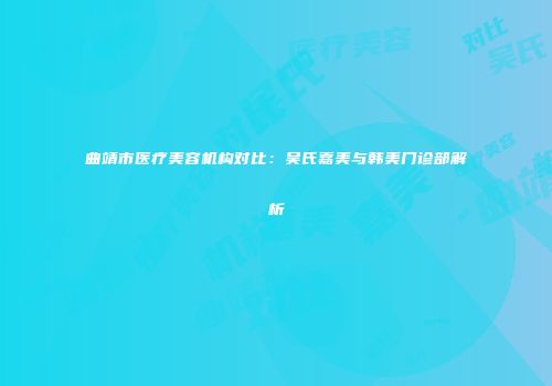 曲靖市医疗美容机构对比：吴氏嘉美与韩美门诊部解析