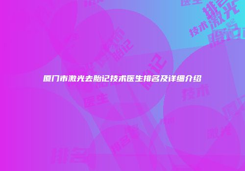 厦门市激光去胎记技术医生排名及详细介绍
