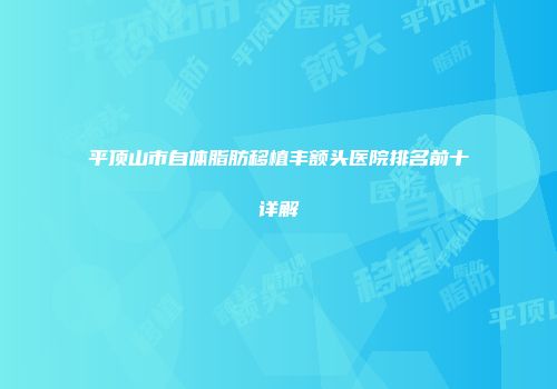 平顶山市自体脂肪移植丰额头医院排名前十详解