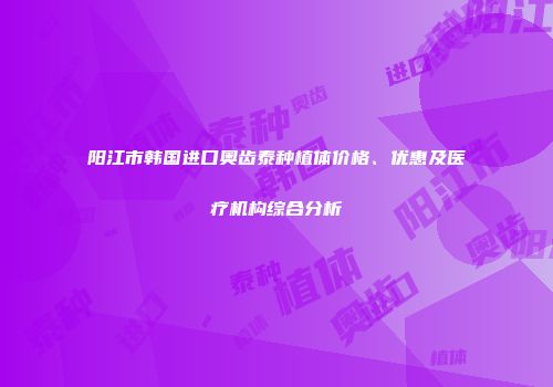 阳江市韩国进口奥齿泰种植体价格、优惠及医疗机构综合分析