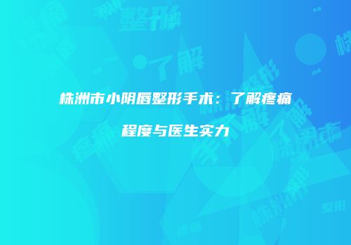 株洲市小阴唇整形手术：了解疼痛程度与医生实力