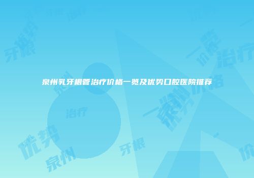 泉州乳牙根管治疗价格一览及优势口腔医院推荐