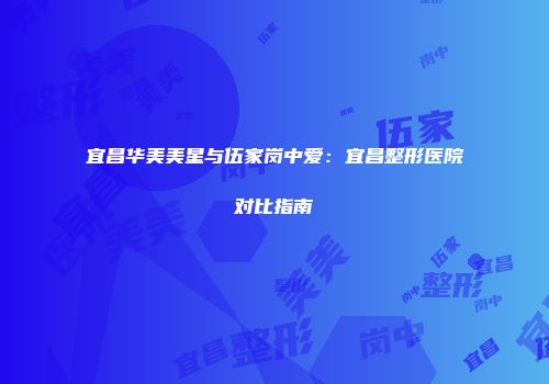 宜昌华美美星与伍家岗中爱：宜昌整形医院对比指南