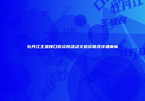 牡丹江王显良口腔诊所活动义齿价格及详细解析