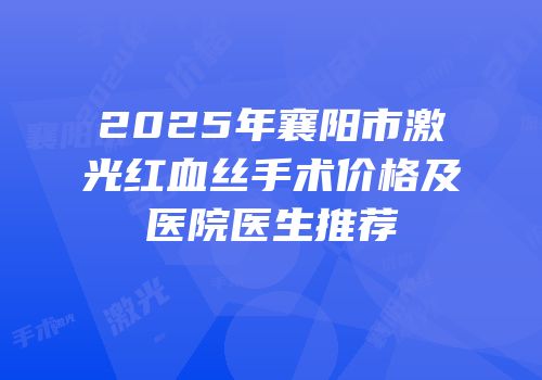 2025年襄阳市激光红血丝手术价格及医院医生推荐
