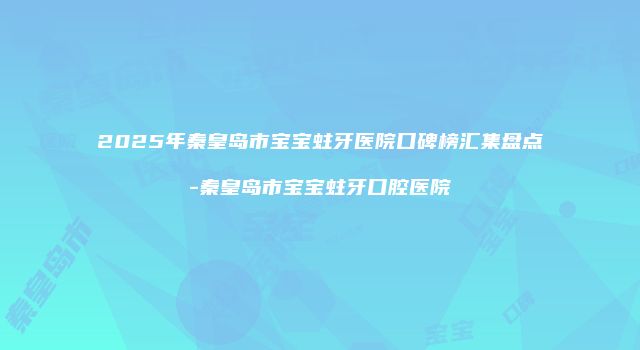 2025年秦皇岛市宝宝蛀牙医院口碑榜汇集盘点-秦皇岛市宝宝蛀牙口腔医院
