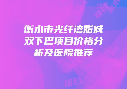 衡水市光纤溶脂减双下巴项目价格分析及医院推荐