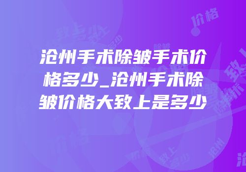 沧州手术除皱手术价格多少_沧州手术除皱价格大致上是多少