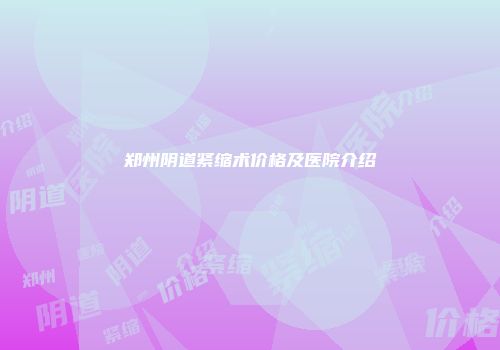郑州阴道紧缩术价格及医院介绍