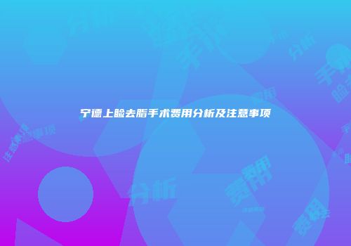 宁德上睑去脂手术费用分析及注意事项