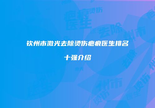 钦州市激光去除烫伤疤痕医生排名十强介绍