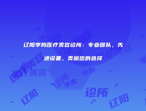 辽阳李鸣医疗美容诊所：专业团队，先进设备，美丽您的选择