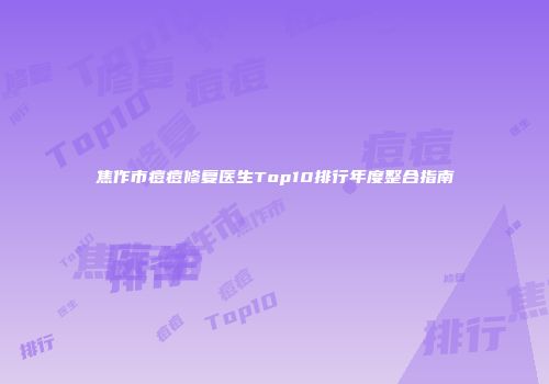 焦作市痘痘修复医生Top10排行年度整合指南