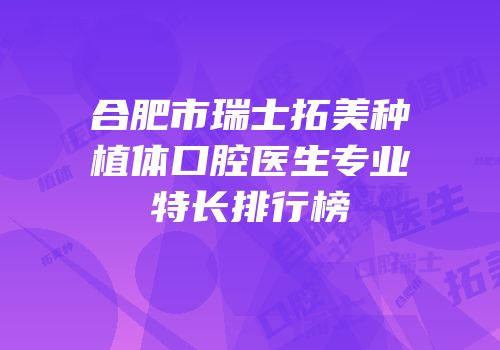 合肥市瑞士拓美种植体口腔医生专业特长排行榜
