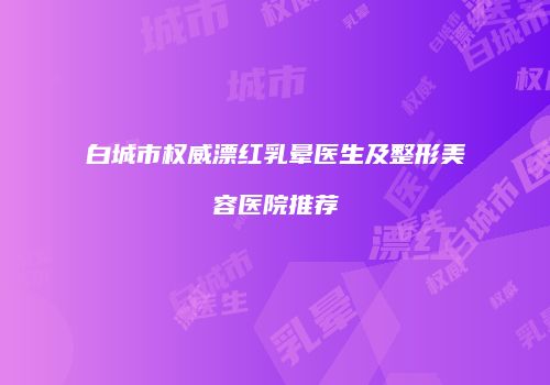 白城市权威漂红乳晕医生及整形美容医院推荐