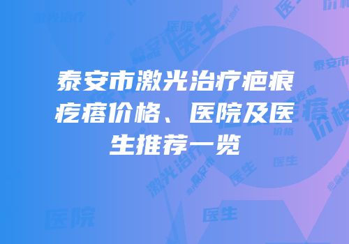 泰安市激光治疗疤痕疙瘩价格、医院及医生推荐一览