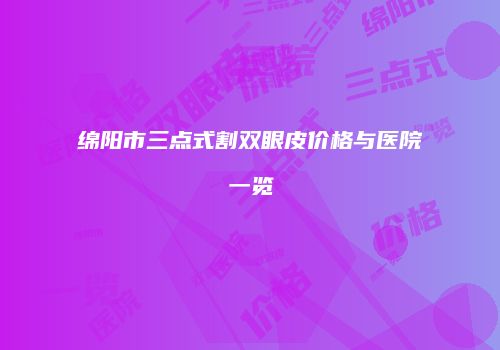 绵阳市三点式割双眼皮价格与医院一览