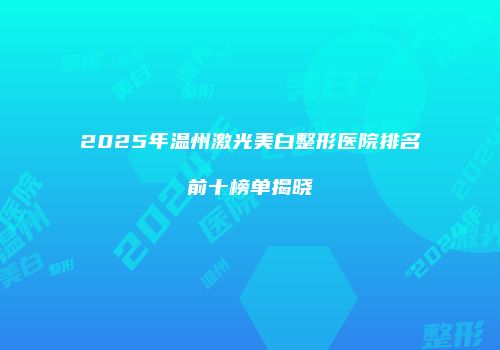 2025年温州激光美白整形医院排名前十榜单揭晓