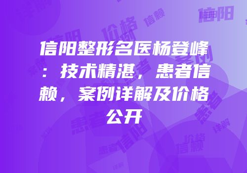 信阳整形名医杨登峰：技术精湛，患者信赖，案例详解及价格公开