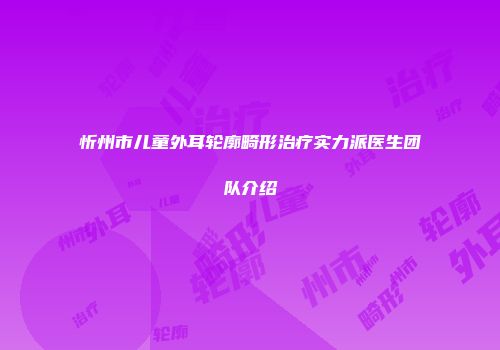 忻州市儿童外耳轮廓畸形治疗实力派医生团队介绍