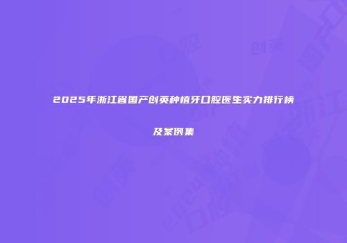 2025年浙江省国产创英种植牙口腔医生实力排行榜及案例集