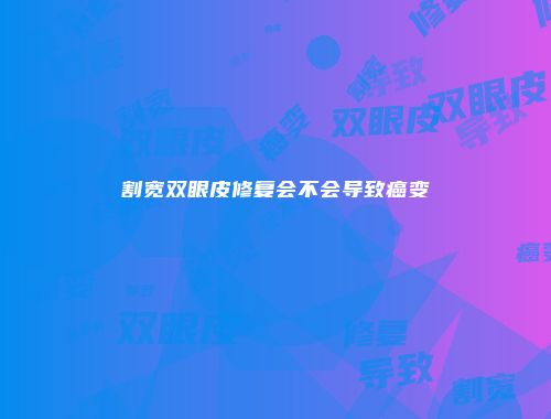割宽双眼皮修复会不会导致癌变