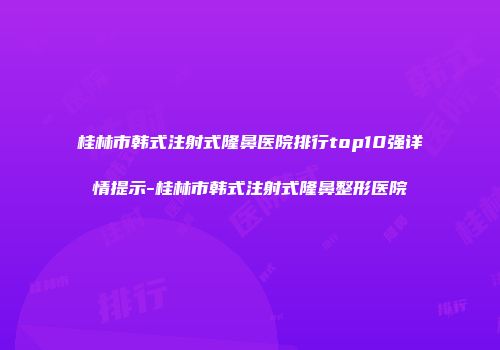 桂林市韩式注射式隆鼻医院排行top10强详情提示-桂林市韩式注射式隆鼻整形医院