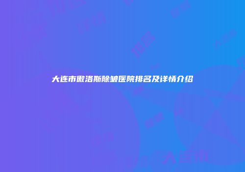 大连市傲洛斯除皱医院排名及详情介绍