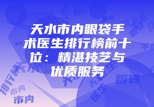 天水市内眼袋手术医生排行榜前十位：精湛技艺与优质服务
