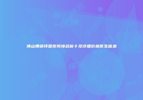 佛山腰部环吸医院排名前十及详细价格医生信息