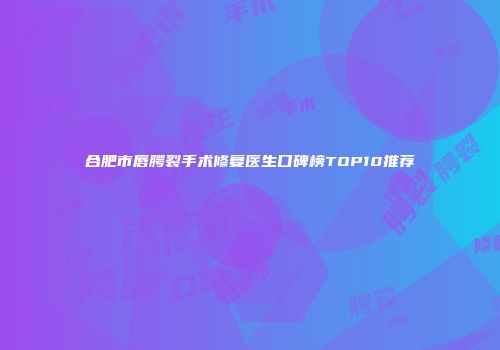 合肥市唇腭裂手术修复医生口碑榜TOP10推荐