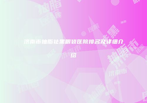 济南市抽脂祛黑眼袋医院排名及详细介绍