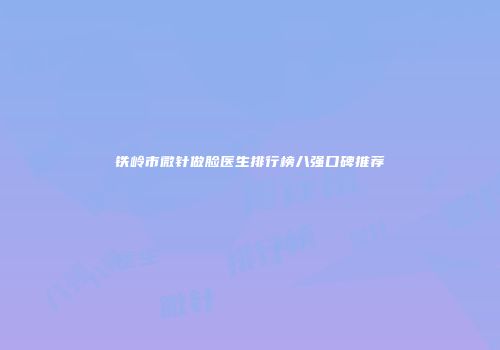 铁岭市微针做脸医生排行榜八强口碑推荐