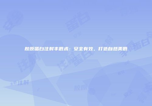 胶原蛋白注射丰唇术：安全有效，打造自然美唇